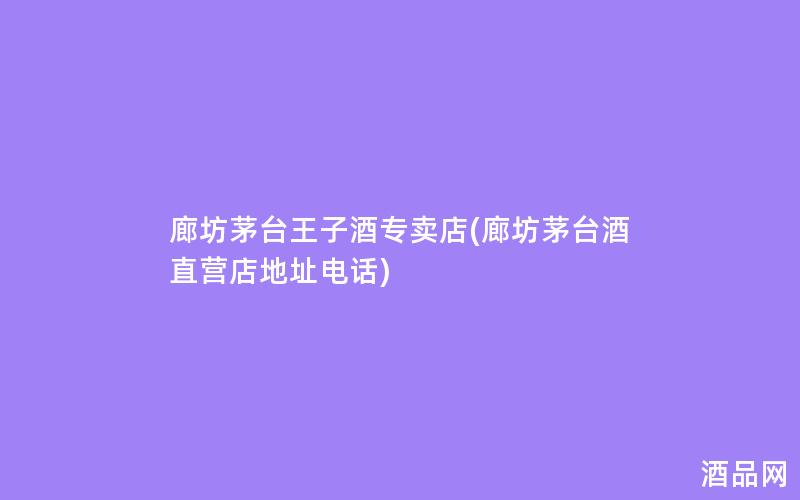 廊坊茅台王子酒专卖店(廊坊茅台酒直营店地址电话)