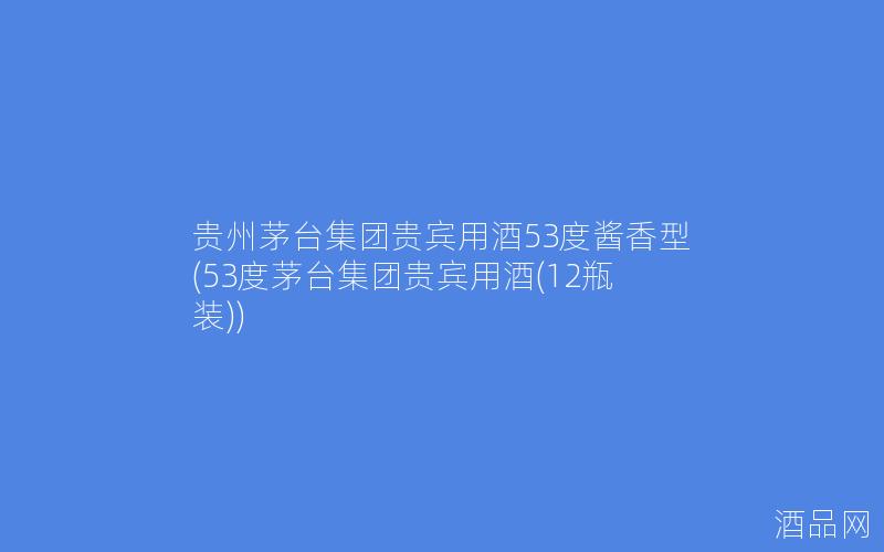 贵州茅台集团贵宾用酒53度酱香型(53度茅台集团贵宾用酒(12瓶装))