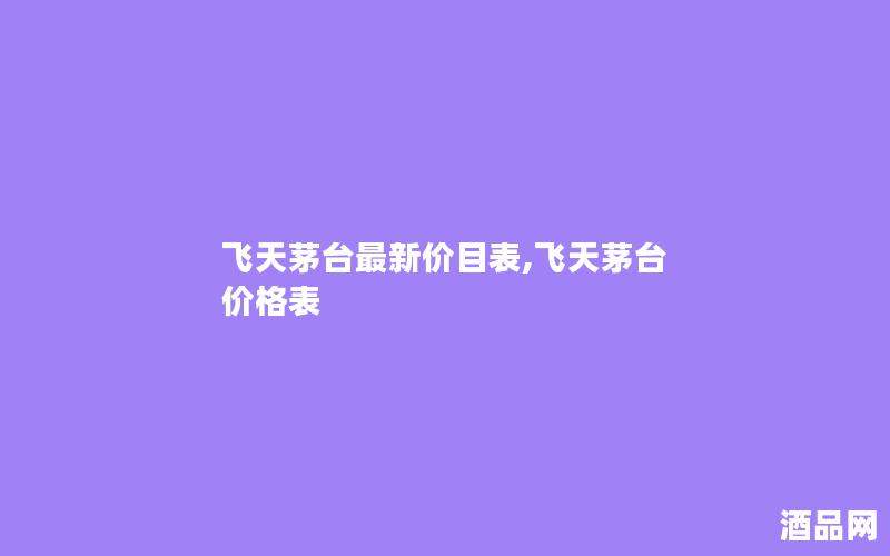 飞天茅台最新价目表,飞天茅台 价格表 飞天茅台最新价目表,飞天茅台 价格表