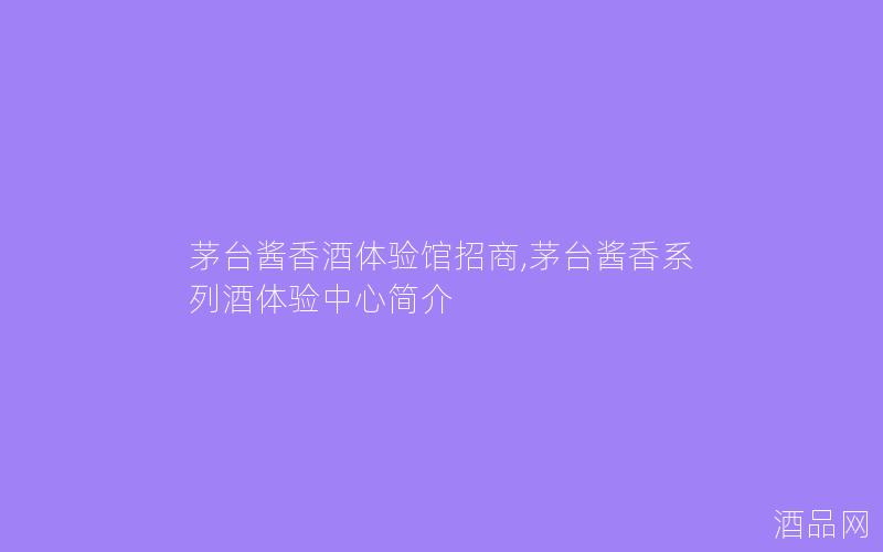 茅台酱香酒体验馆招商,茅台酱香系列酒体验中心简介