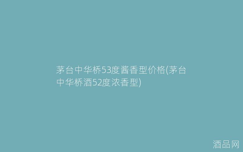 茅台中华桥53度酱香型价格(茅台中华桥酒52度浓香型)