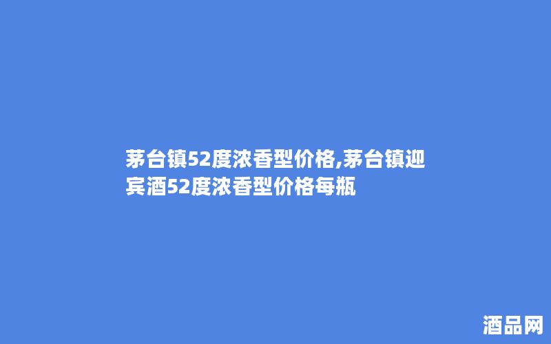 茅台镇52度浓香型价格,茅台镇迎宾酒52度浓香型价格每瓶