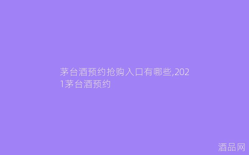 茅台酒预约抢购入口有哪些,2021茅台酒预约