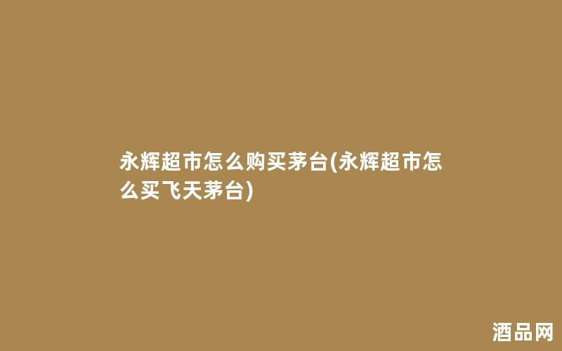 永辉超市怎么购买茅台(永辉超市怎么买飞天茅台)