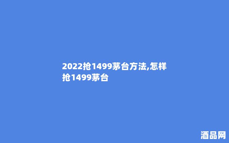 2022抢1499茅台方法,怎样抢1499茅台