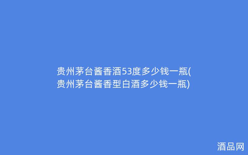 贵州茅台酱香酒53度多少钱一瓶(贵州茅台酱香型白酒多少钱一瓶)