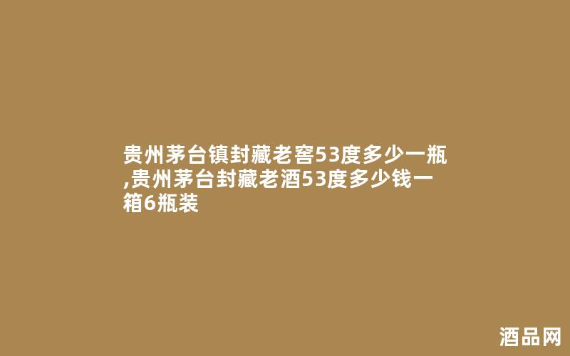 贵州茅台镇封藏老窖53度多少一瓶,贵州茅台封藏老酒53度多少钱一箱6瓶装