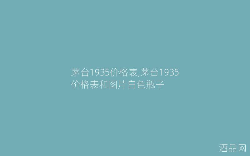 茅台1935价格表,茅台1935价格表和图片白色瓶子