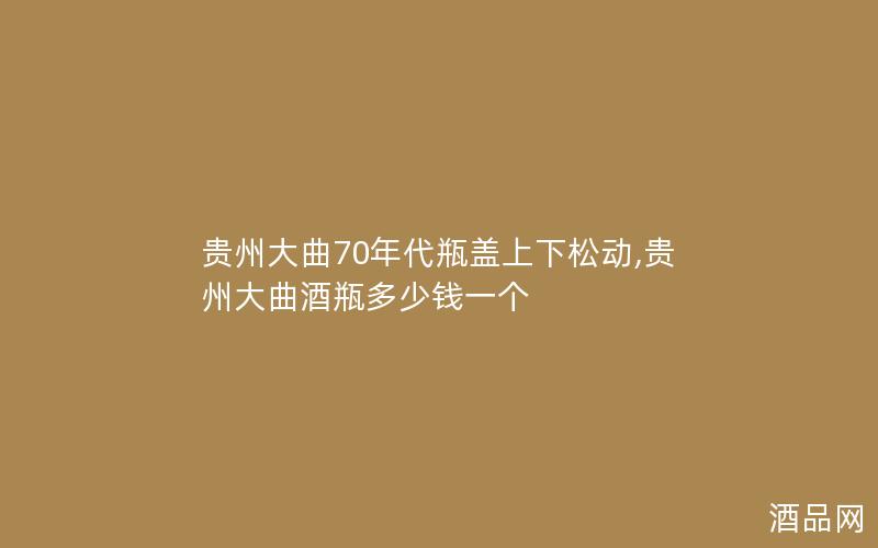 贵州大曲70年代瓶盖上下松动,贵州大曲酒瓶多少钱一个