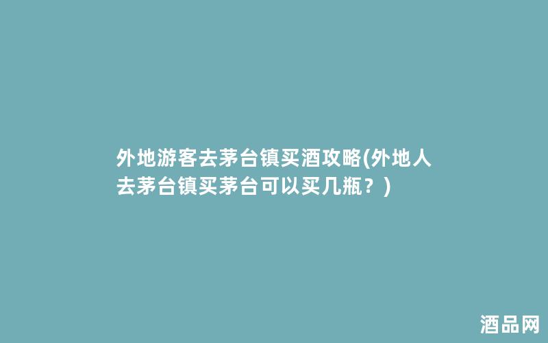 外地游客去茅台镇买酒攻略(外地人去茅台镇买茅台可以买几瓶？)