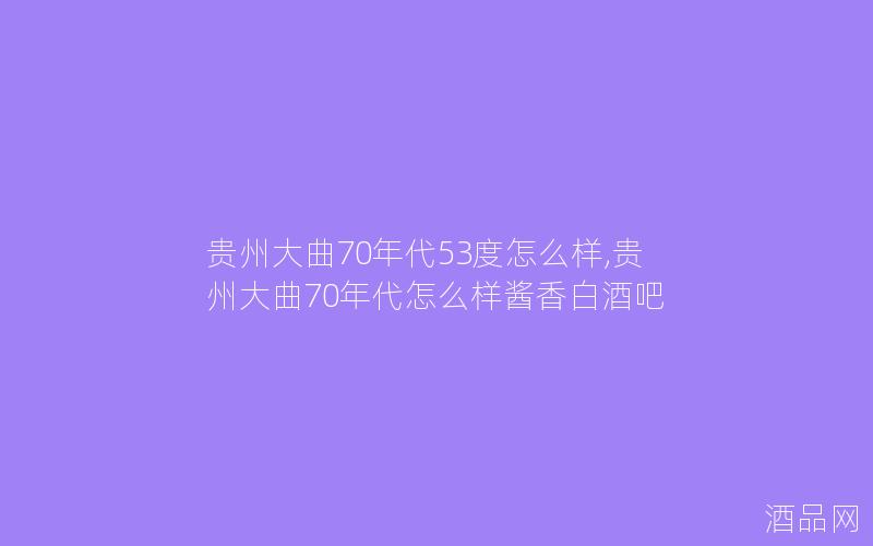 贵州大曲70年代53度怎么样,贵州大曲70年代怎么样酱香白酒吧