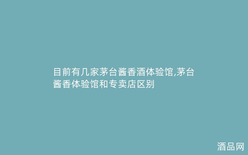 目前有几家茅台酱香酒体验馆,茅台酱香体验馆和专卖店区别