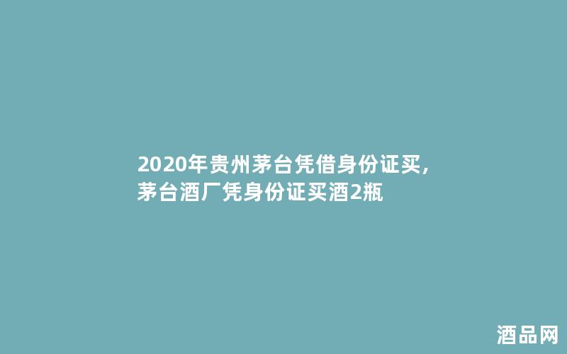 2020年贵州茅台凭借身份证买,茅台酒厂凭身份证买酒2瓶