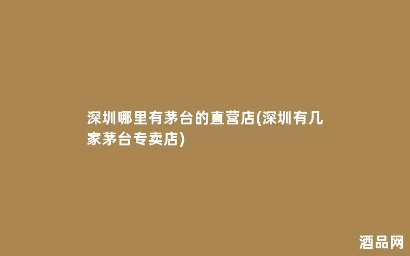 深圳哪里有茅台的直营店(深圳有几家茅台专卖店)