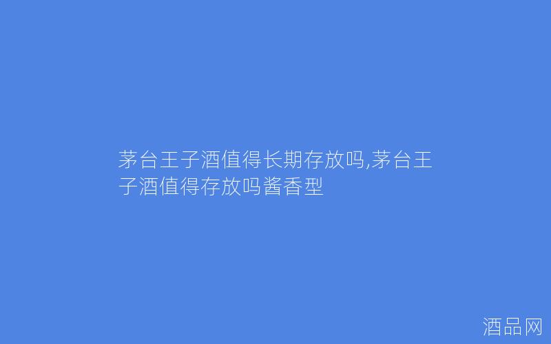 茅台王子酒值得长期存放吗,茅台王子酒值得存放吗酱香型