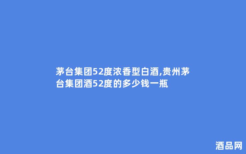 茅台集团52度浓香型白酒,贵州茅台集团酒52度的多少钱一瓶
