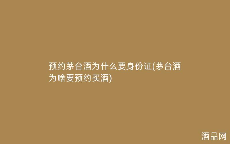 预约茅台酒为什么要身份证(茅台酒为啥要预约买酒)