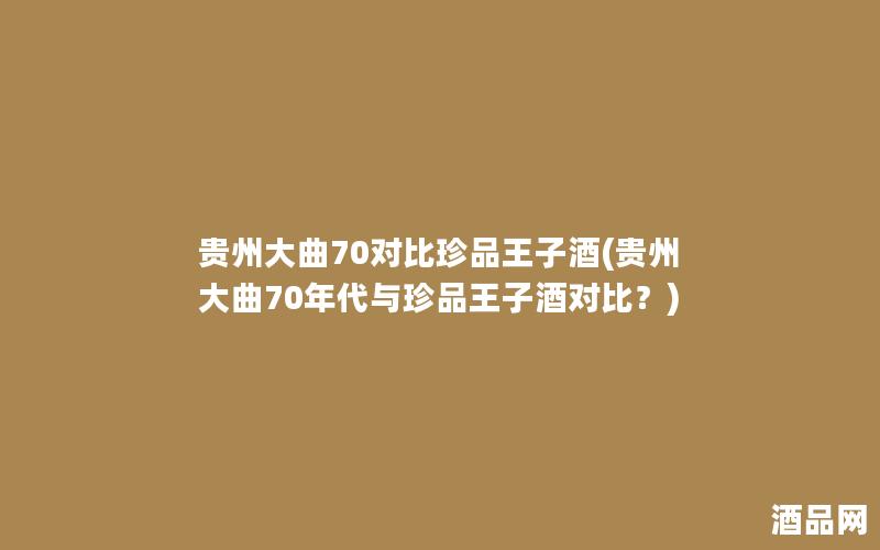 贵州大曲70对比珍品王子酒(贵州大曲70年代与珍品王子酒对比？)