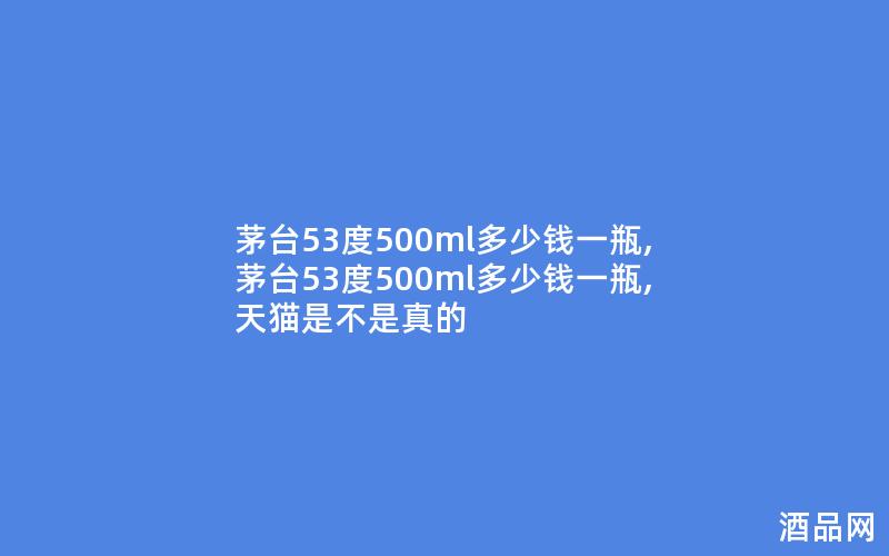 茅台53度500ml多少钱一瓶,茅台53度500ml多少钱一瓶,天猫是不是真的