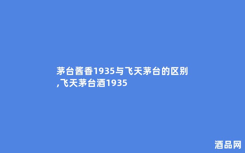 茅台酱香1935与飞天茅台的区别,飞天茅台酒1935