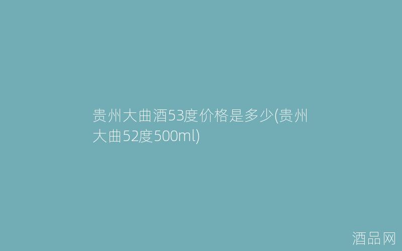 贵州大曲酒53度价格是多少(贵州大曲52度500ml)