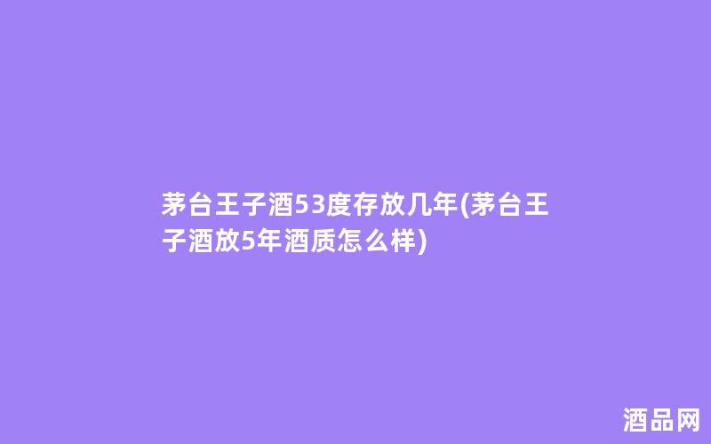 茅台王子酒53度存放几年(茅台王子酒放5年酒质怎么样)