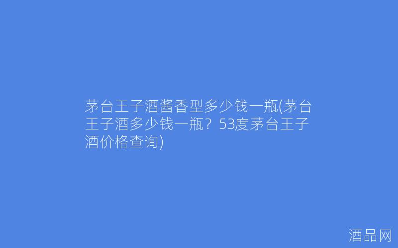 茅台王子酒酱香型多少钱一瓶(茅台王子酒多少钱一瓶？53度茅台王子酒价格查询)