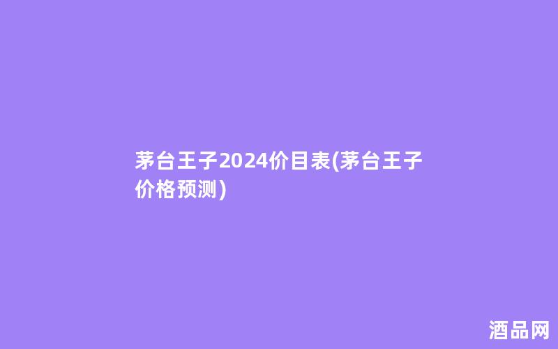茅台王子2024价目表(茅台王子价格预测)