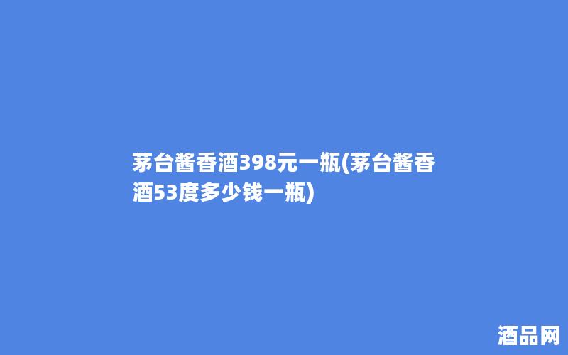 茅台酱香酒398元一瓶(茅台酱香酒53度多少钱一瓶) 茅台酱香酒398元一瓶(茅台酱香酒53度多少钱一瓶)