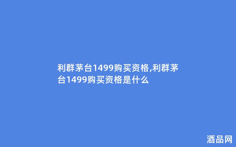 利群茅台1499购买资格,利群茅台1499购买资格是什么