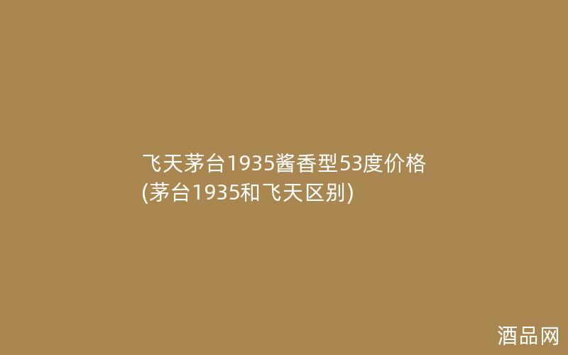 飞天茅台1935酱香型53度价格(茅台1935和飞天区别)