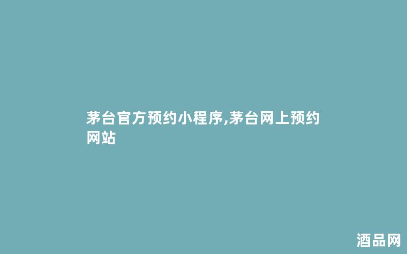 茅台官方预约小程序,茅台网上预约网站