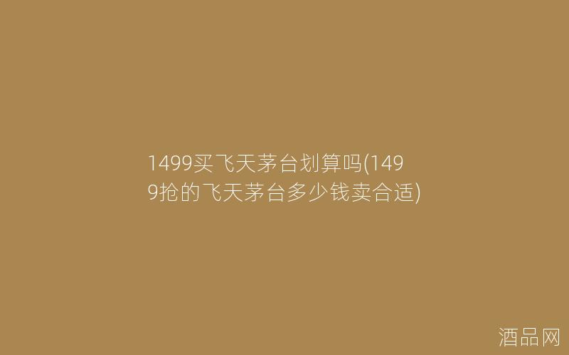 1499买飞天茅台划算吗(1499抢的飞天茅台多少钱卖合适)