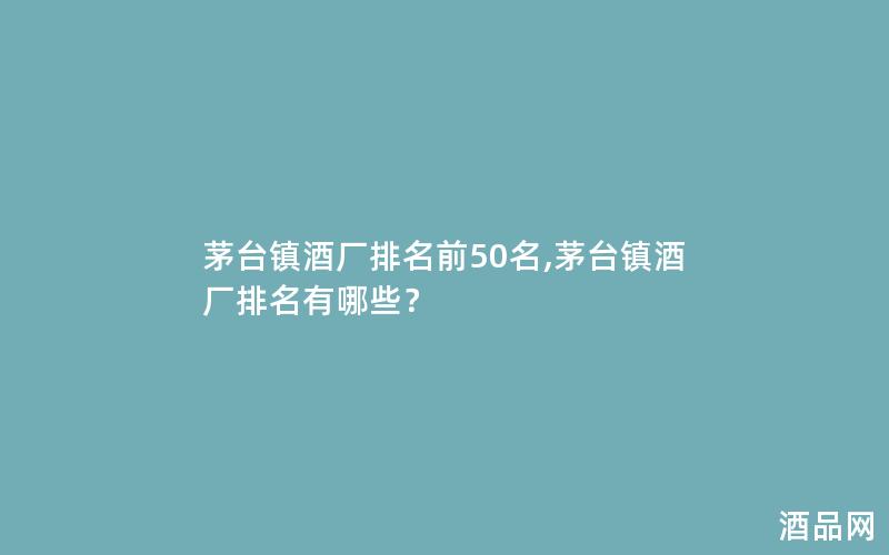 茅台镇酒厂排名前50名,茅台镇酒厂排名有哪些？