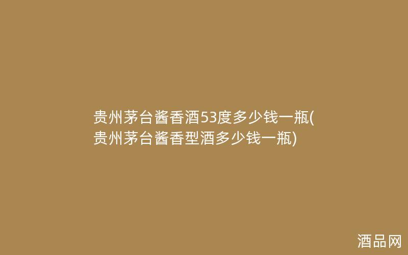 贵州茅台酱香酒53度多少钱一瓶(贵州茅台酱香型酒多少钱一瓶)