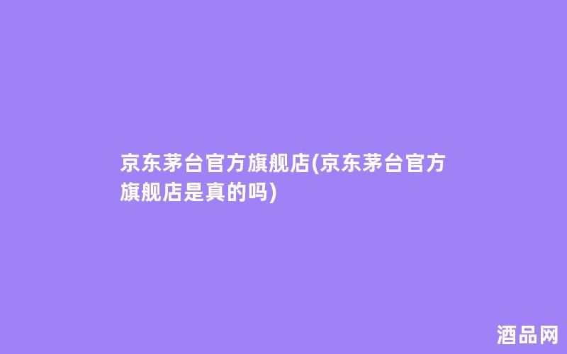 京东茅台官方旗舰店(京东茅台官方旗舰店是真的吗)