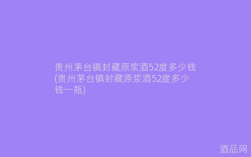 贵州茅台镇封藏原浆酒52度多少钱(贵州茅台镇封藏原浆酒52度多少钱一瓶)