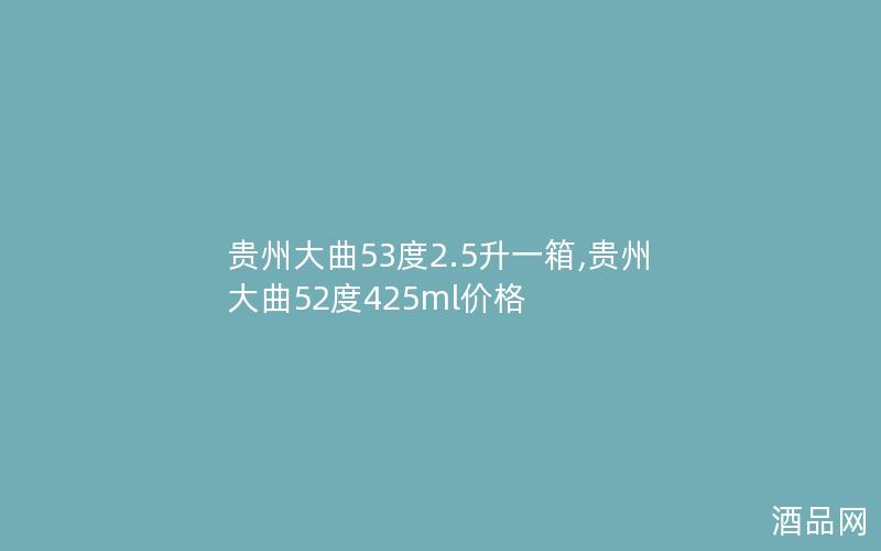 贵州大曲53度2.5升一箱,贵州大曲52度425ml价格