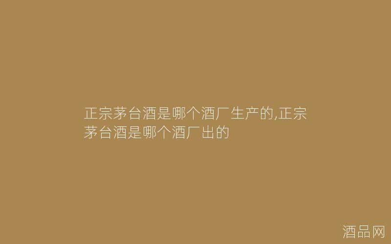 正宗茅台酒是哪个酒厂生产的,正宗茅台酒是哪个酒厂出的 正宗茅台酒是哪个酒厂生产的,正宗茅台酒是哪个酒厂出的