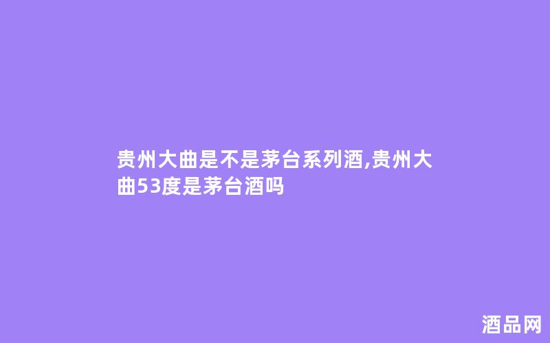 贵州大曲是不是茅台系列酒,贵州大曲53度是茅台酒吗