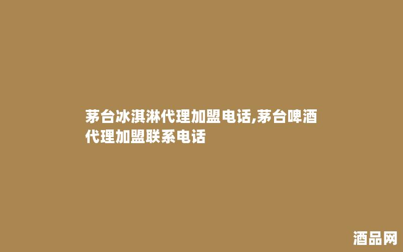 茅台冰淇淋代理加盟电话,茅台啤酒代理加盟联系电话