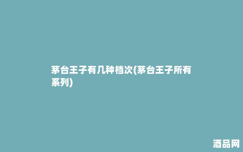 茅台王子有几种档次(茅台王子所有系列)