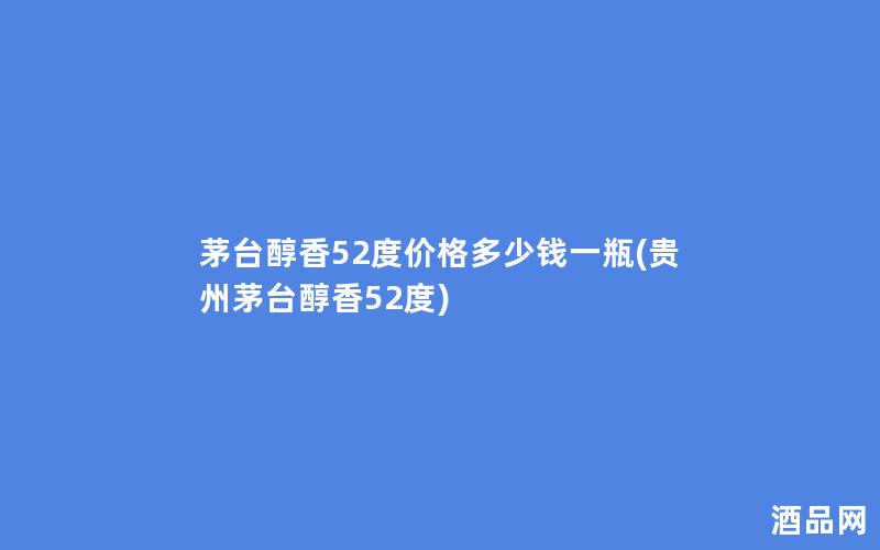 茅台醇香52度价格多少钱一瓶(贵州茅台醇香52度)