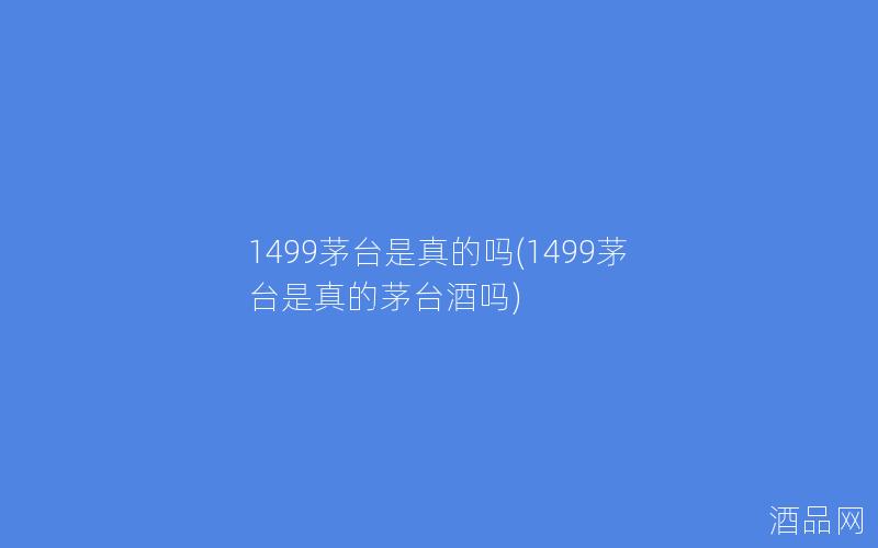 1499茅台是真的吗(1499茅台是真的茅台酒吗)