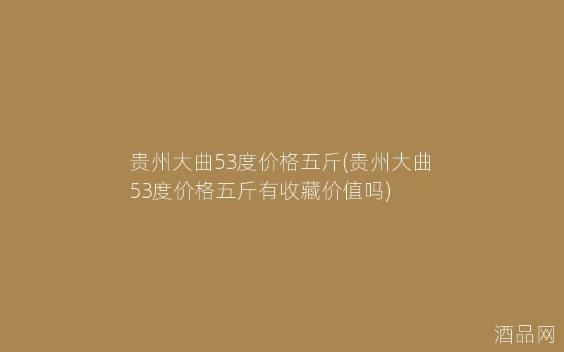 贵州大曲53度价格五斤(贵州大曲53度价格五斤有收藏价值吗) 贵州大曲53度价格五斤(贵州大曲53度价格五斤有收藏价值吗)