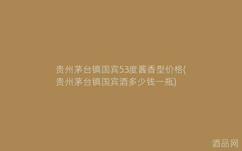 贵州茅台镇国宾53度酱香型价格(贵州茅台镇国宾酒多少钱一瓶)