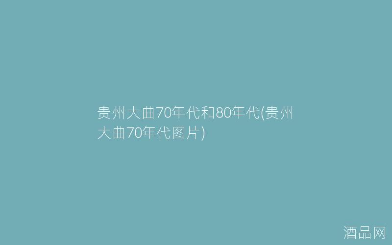 贵州大曲70年代和80年代(贵州大曲70年代图片)
