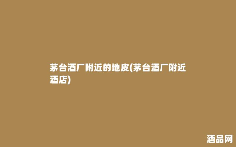 茅台酒厂附近的地皮(茅台酒厂附近酒店)