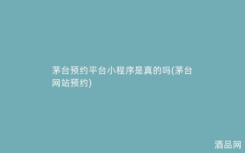 茅台预约平台小程序是真的吗(茅台网站预约)
