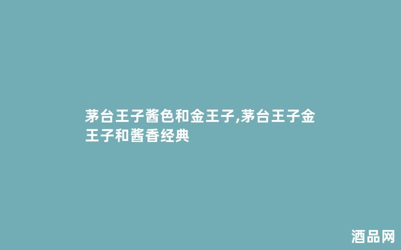 茅台王子酱色和金王子,茅台王子金王子和酱香经典